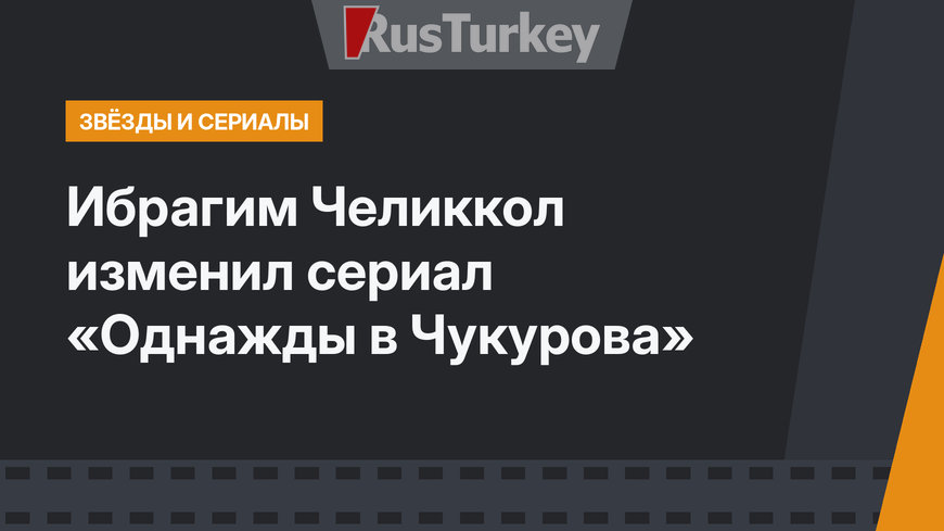 Ибрагим Челиккол изменил сериал «Однажды в Чукурова»