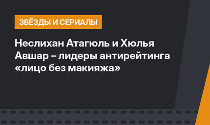 Неслихан Атагюль и Хюлья Авшар – лидеры антирейтинга «лицо без макияжа»