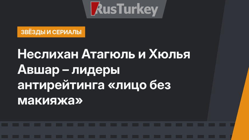 Неслихан Атагюль и Хюлья Авшар – лидеры антирейтинга «лицо без макияжа»