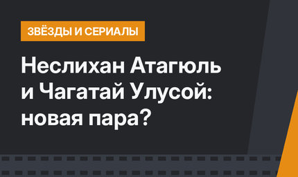 Неслихан Атагюль и Чагатай Улусой: новая пара?