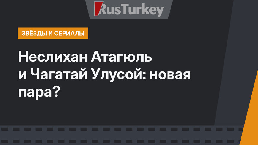Неслихан Атагюль и Чагатай Улусой: новая пара?