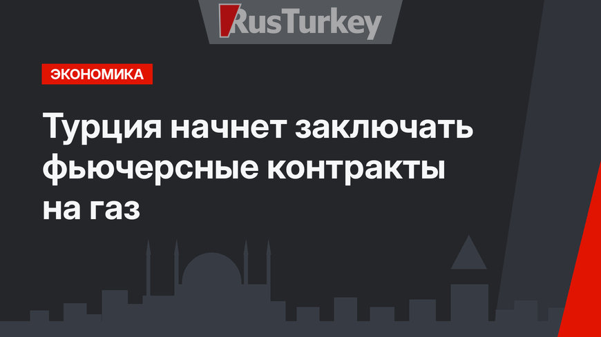 Турция  начнет заключать фьючерсные контракты на газ