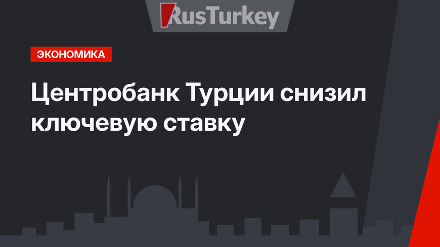 Центробанк Турции снизил ключевую ставку