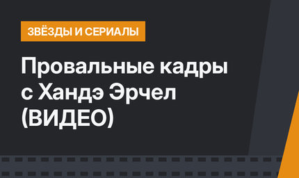 Провальные кадры с Хандэ Эрчел (ВИДЕО)