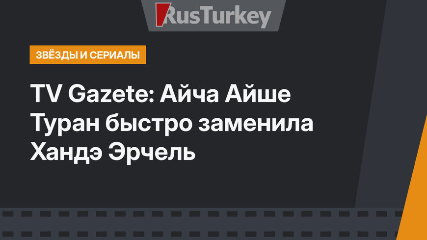 TV Gazete: Айча Айше Туран быстро заменила Хандэ Эрчель