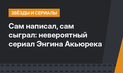 Сам написал, сам сыграл: невероятный сериал Энгина Акьюрека