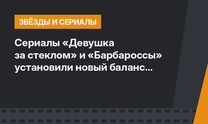 Сериалы «Девушка за стеклом» и «Барбароссы» установили новый баланс в рейтингах