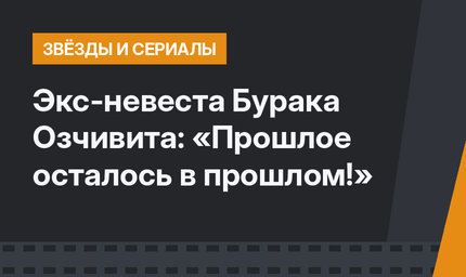 Экс-невеста Бурака Озчивита: «Прошлое осталось в прошлом!»