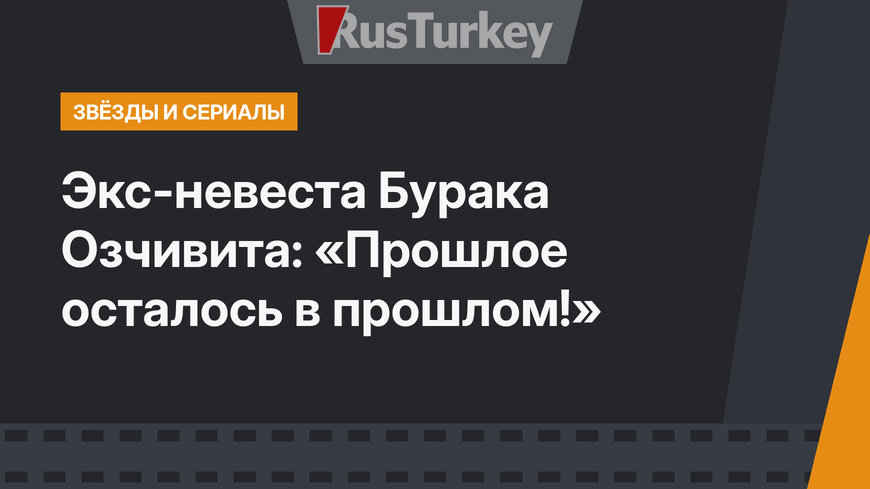 Экс-невеста Бурака Озчивита: «Прошлое осталось в прошлом!»