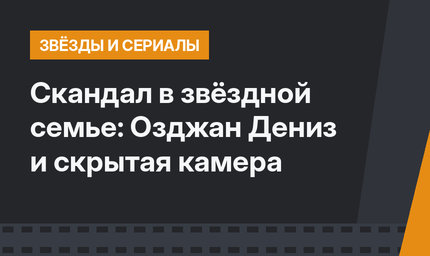 Скандал в звёздной семье: Озджан Дениз и скрытая камера