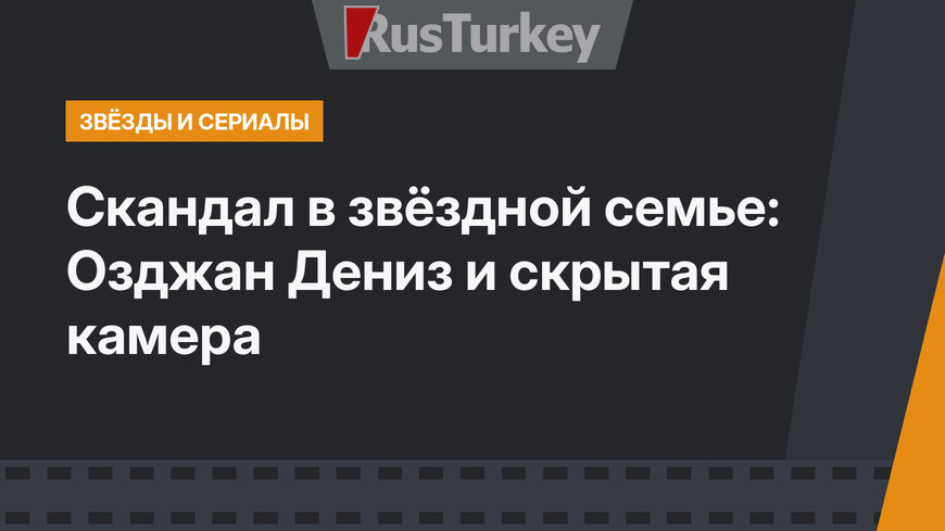 Скандал в звёздной семье: Озджан Дениз и скрытая камера