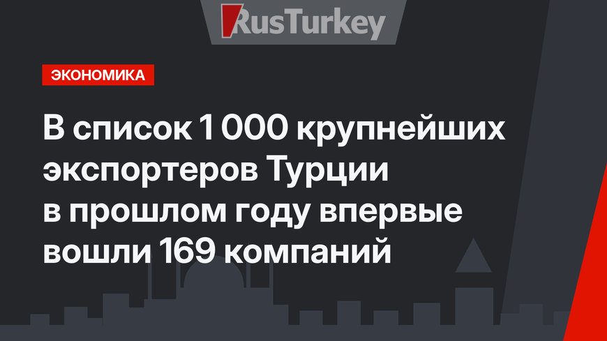 В список 1 000 крупнейших экспортеров Турции в прошлом году впервые вошли 169 компаний