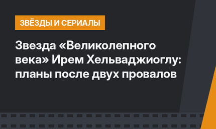 Звезда «Великолепного века» Ирем Хельваджиоглу: планы после двух провалов
