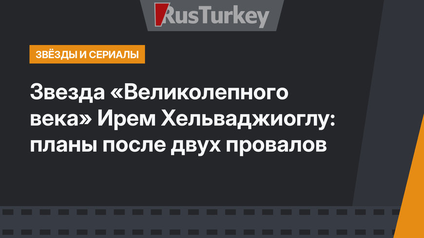 Звезда «Великолепного века» Ирем Хельваджиоглу: планы после двух провалов