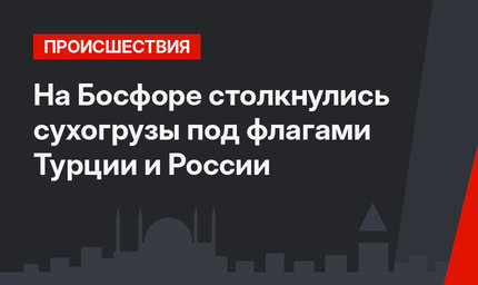 На Босфоре столкнулись сухогрузы под флагами Турции и России