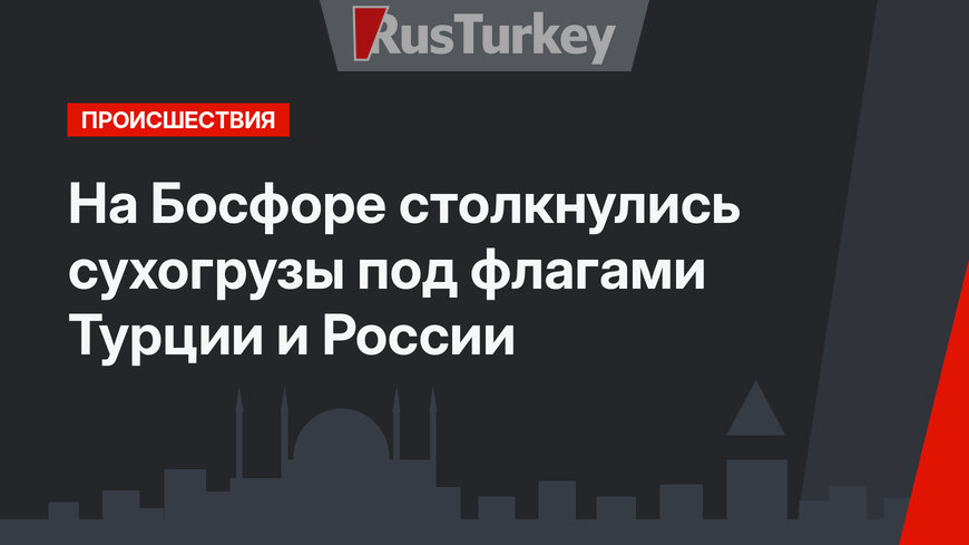 На Босфоре столкнулись сухогрузы под флагами Турции и России