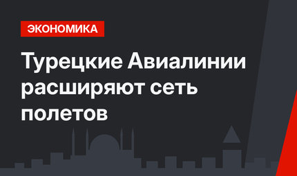 Турецкие Авиалинии расширяют сеть полетов