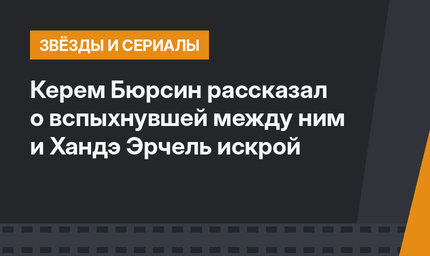 Керем Бюрсин рассказал о вспыхнувшей между ним и Хандэ Эрчель искрой