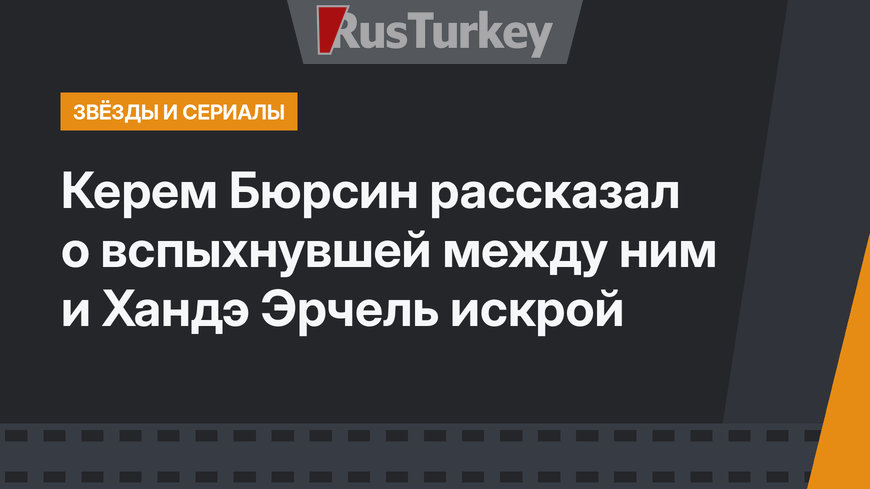 Керем Бюрсин рассказал о вспыхнувшей между ним и Хандэ Эрчель искрой