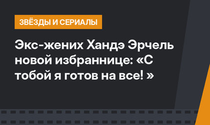Экс-жених Хандэ Эрчель новой избраннице: «С тобой я готов на все! »