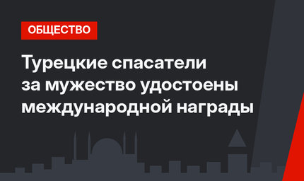 Турецкие спасатели за мужество удостоены международной награды 
