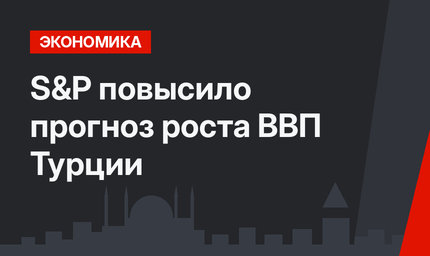 S&P повысило прогноз роста ВВП Турции 