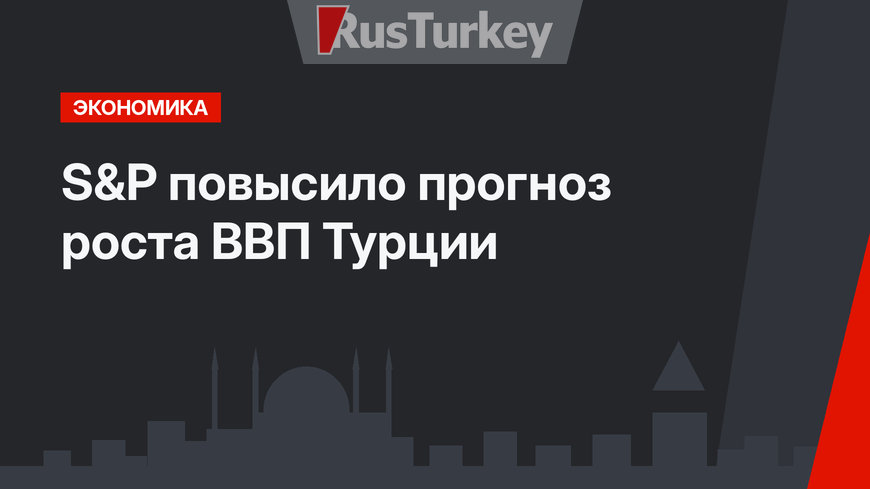S&P повысило прогноз роста ВВП Турции 