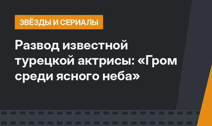 Развод известной турецкой актрисы: «Гром среди ясного неба»