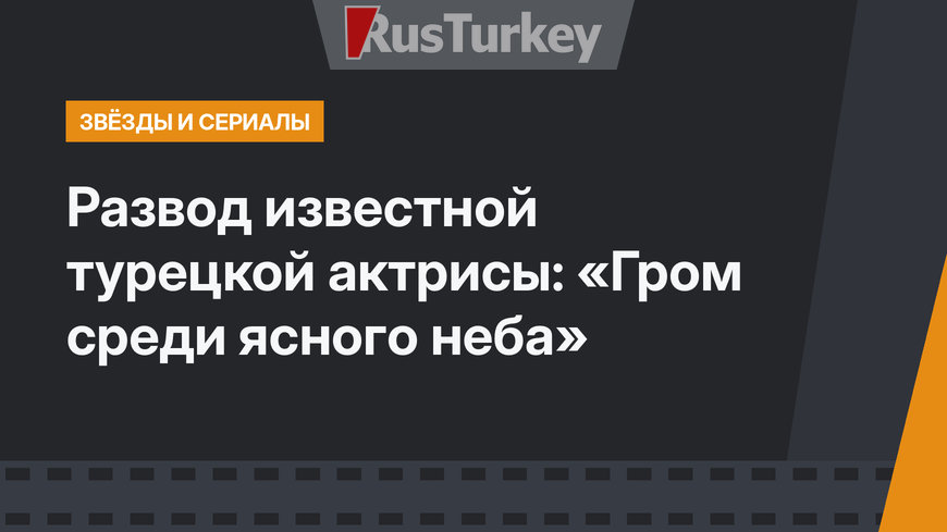 Развод известной турецкой актрисы: «Гром среди ясного неба»