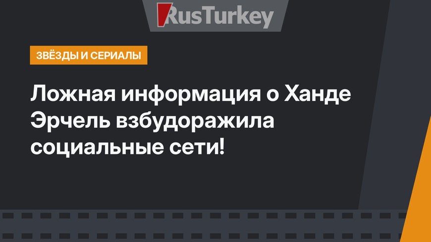 Ложная информация о Ханде Эрчель взбудоражила социальные сети!