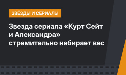 Звезда сериала «Курт Сейт и Александра» стремительно набирает вес