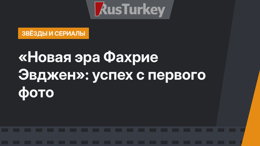 «Новая эра Фахрие Эвджен»: успех с первого фото