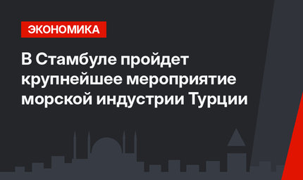 В Стамбуле пройдет крупнейшее мероприятие морской индустрии Турции 
