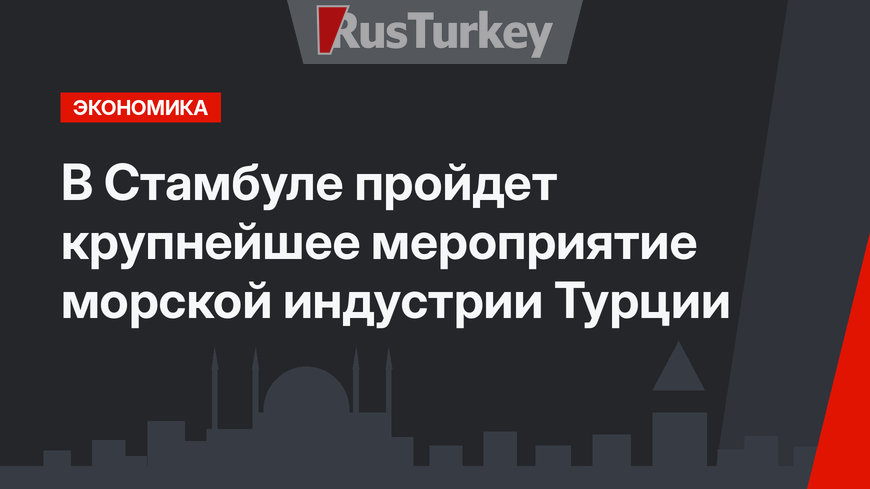 В Стамбуле пройдет крупнейшее мероприятие морской индустрии Турции 
