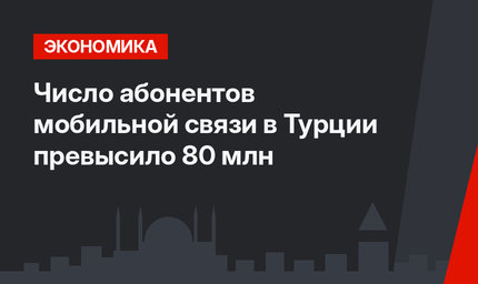 Число абонентов мобильной связи в Турции превысило 80 млн