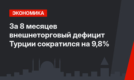 За 8 месяцев внешнеторговый дефицит Турции сократился на 9,8%