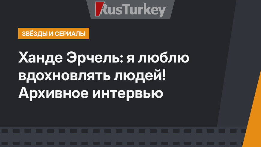 Ханде Эрчель: я люблю вдохновлять людей! Архивное интервью
