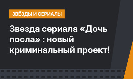 Звезда сериала «Дочь посла» : новый криминальный проект!