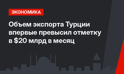 Объем экспорта Турции впервые превысил отметку в $20 млрд в месяц