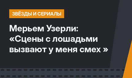 Мерьем Узерли: «Сцены с лошадьми вызвают у меня смех »