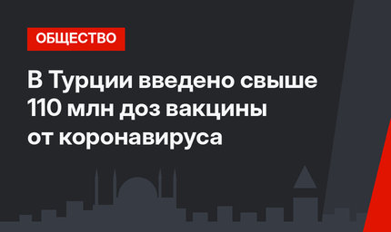 В Турции введено свыше 110 млн доз вакцины от коронавируса