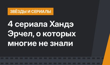 4 сериала Хандэ Эрчел, о которых многие не знали