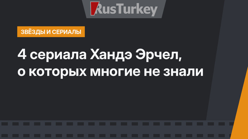 4 сериала Хандэ Эрчел, о которых многие не знали
