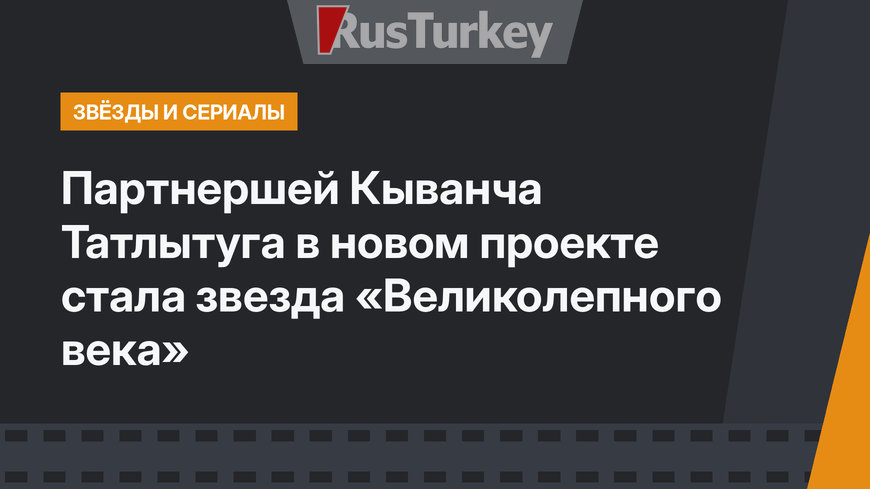 Партнершей Кыванча Татлытуга в новом проекте стала звезда «Великолепного века»