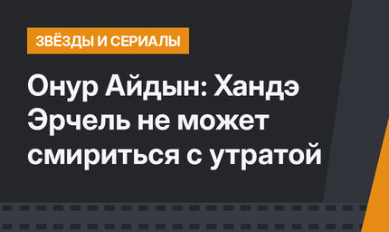 Онур Айдын: Хандэ Эрчель не может смириться с утратой 