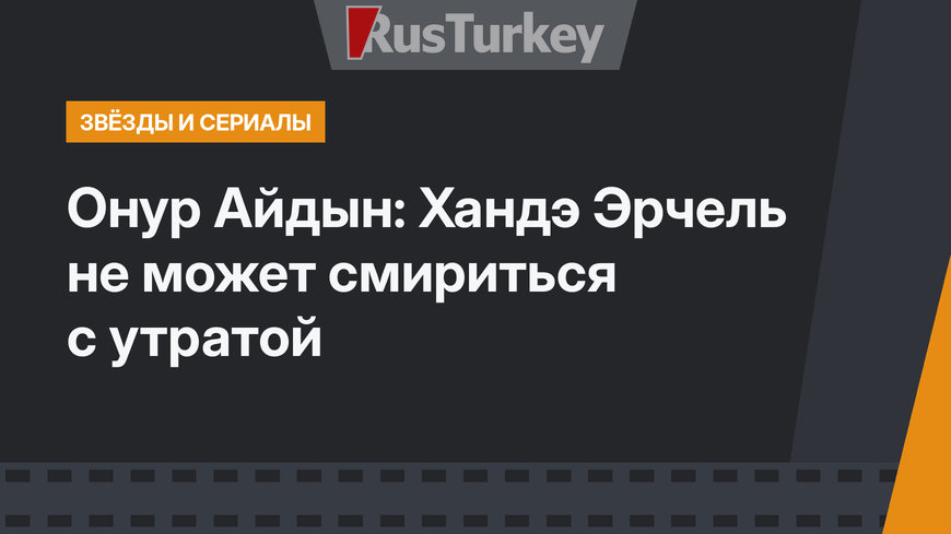 Онур Айдын: Хандэ Эрчель не может смириться с утратой 