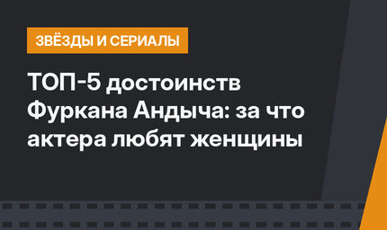 ТОП-5 достоинств Фуркана Андыча: за что актера любят женщины