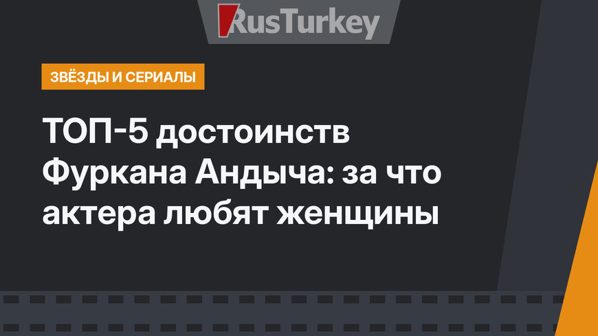 ТОП-5 достоинств Фуркана Андыча: за что актера любят женщины
