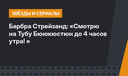 Барбра Стрейзанд: «Смотрю на Тубу Бююкюстюн до 4 часов утра! »