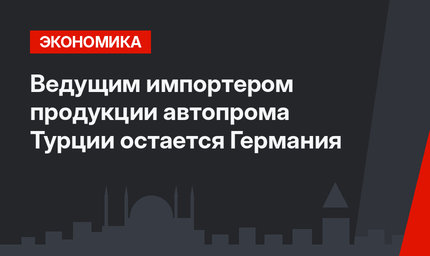 Ведущим импортером продукции автопрома Турции остается Германия